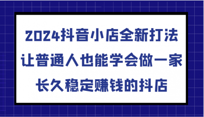 抖音小店全新打法，让普通人也能学会做一家长久稳定赚钱的抖店（更新）-颜夕资源网-第18张图片