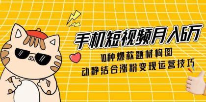 手机短视频月入6万，10种爆款题材构图，动静结合涨粉变现运营技巧-颜夕资源网-第18张图片