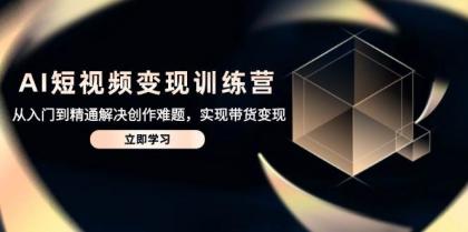 AI短视频变现训练营，从入门到精通解决创作难题，实现带货变现-颜夕资源网-第18张图片