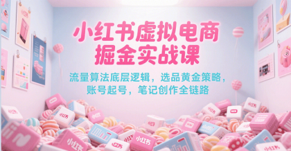 小红书虚拟电商掘金实战课，流量算法底层逻辑，选品黄金策略， 起号，笔记创作全链路-颜夕资源网-第18张图片