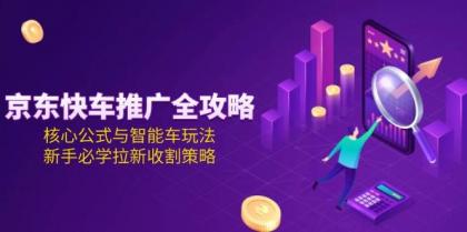 京东快车推广全攻略，核心公式与智能车玩法，新手必学拉新收割策略-颜夕资源网-第18张图片
