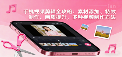 手机视频剪辑全攻略：素材添加、特效制作、画质提升，多种视频制作方法-颜夕资源网-第18张图片