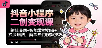 抖音小程序二创变现课：萌娃漫画+智能发型剪辑+换脸玩法，解锁热门视频技巧-颜夕资源网-第18张图片