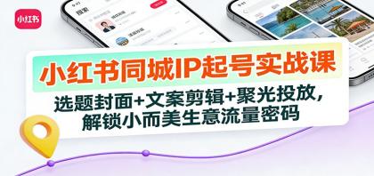 小红书同城IP起号实战课：选题封面+文案剪辑+聚光投放，解锁小而美生意流量密码-颜夕资源网-第18张图片